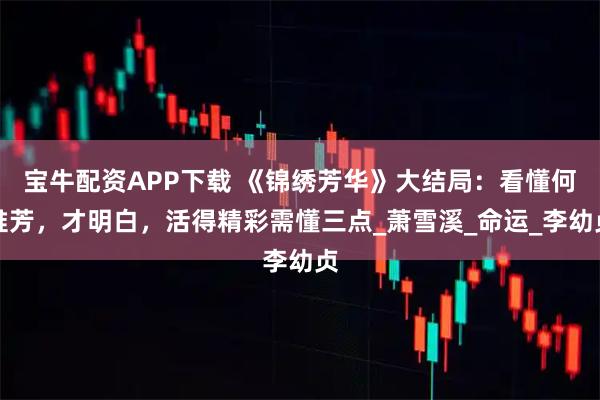 宝牛配资APP下载 《锦绣芳华》大结局:看懂何惟芳,才明白,活得精彩需懂三点_萧雪溪_命运_李幼贞