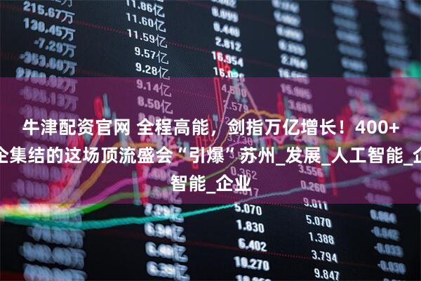 牛津配资官网 全程高能，剑指万亿增长！400+名企集结的这场顶流盛会“引爆”苏州_发展_人工智能_企业
