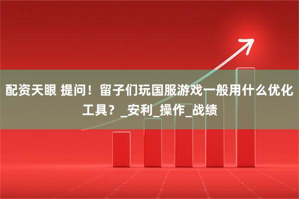 配资天眼 提问！留子们玩国服游戏一般用什么优化工具？_安利_操作_战绩
