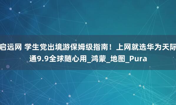 启远网 学生党出境游保姆级指南！上网就选华为天际通9.9全球随心用_鸿蒙_地图_Pura