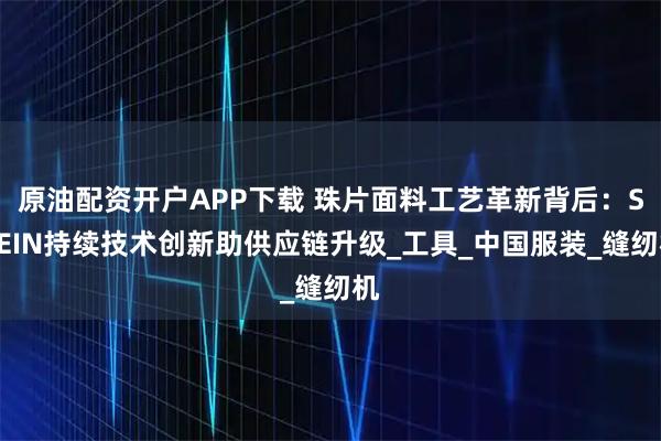原油配资开户APP下载 珠片面料工艺革新背后:SHEIN持续技术创新助供应链升级_工具_中国服装_缝纫机
