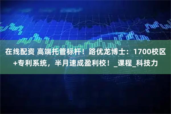 在线配资 高端托管标杆！路优龙博士：1700校区+专利系统，半月速成盈利校！_课程_科技力