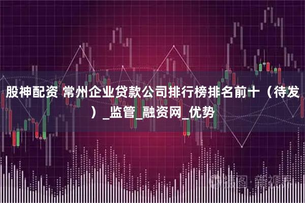 股神配资 常州企业贷款公司排行榜排名前十（待发）_监管_融资网_优势