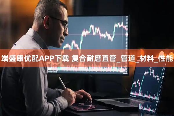 端盛康优配APP下载 复合耐磨直管_管道_材料_性能