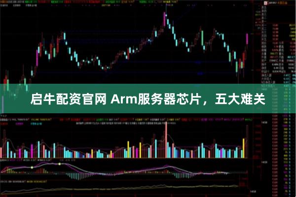 启牛配资官网 Arm服务器芯片，五大难关