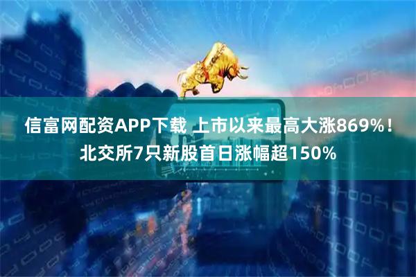 信富网配资APP下载 上市以来最高大涨869%!北交所7只新股首日涨幅超150%