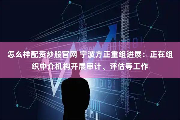 怎么样配资炒股官网 宁波方正重组进展:正在组织中介机构开展审计、评估等工作