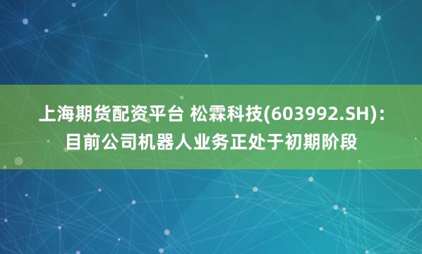 上海期货配资平台 松霖科技(603992.SH):目前公司机器人业务正处于初期阶段