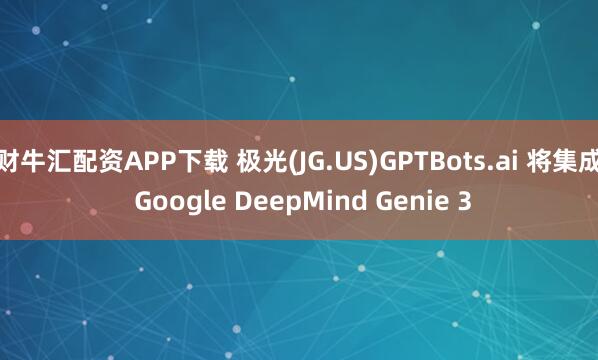 财牛汇配资APP下载 极光(JG.US)GPTBots.ai 将集成 Google DeepMind Genie 3