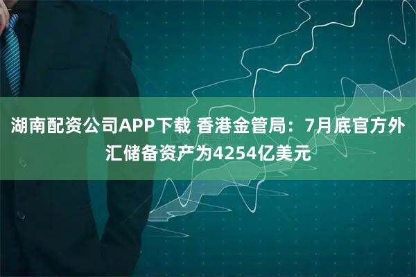 湖南配资公司APP下载 香港金管局：7月底官方外汇储备资产为4254亿美元