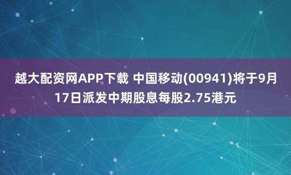 越大配资网APP下载 中国移动(00941)将于9月17日派发中期股息每股2.75港元