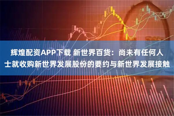 辉煌配资APP下载 新世界百货：尚未有任何人士就收购新世界发展股份的要约与新世界发展接触