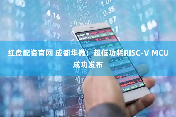 红盘配资官网 成都华微：超低功耗RISC-V MCU成功发布