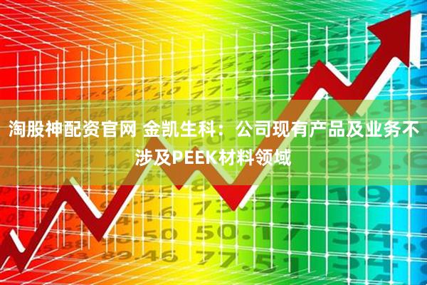 淘股神配资官网 金凯生科：公司现有产品及业务不涉及PEEK材料领域