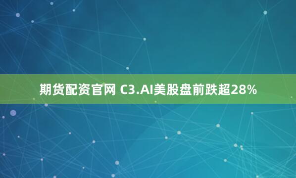 期货配资官网 C3.AI美股盘前跌超28%