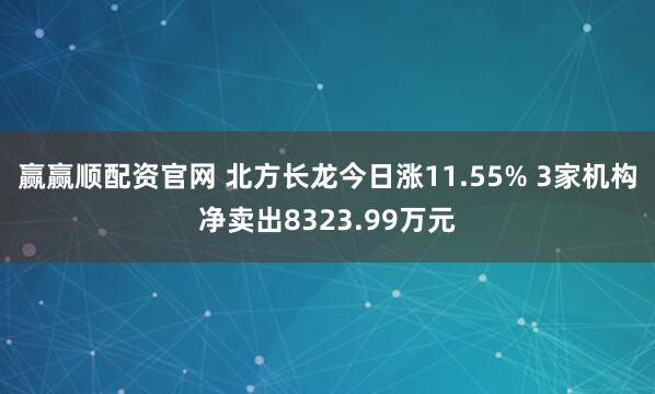 赢赢顺配资官网 北方长龙今日涨11.55% 3家机构净卖出8323.99万元