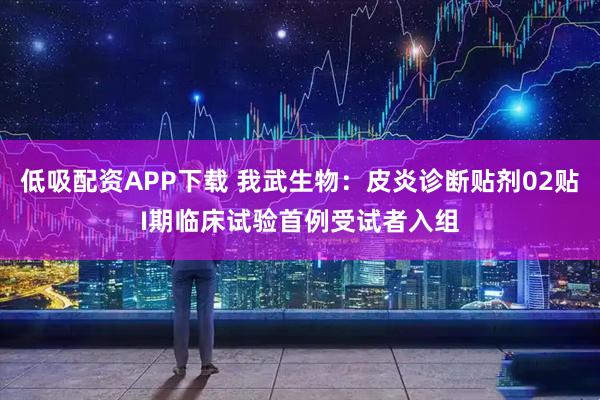 低吸配资APP下载 我武生物:皮炎诊断贴剂02贴I期临床试验首例受试者入组