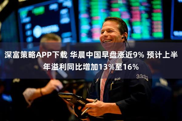 深富策略APP下载 华晨中国早盘涨近9% 预计上半年溢利同比增加13%至16%