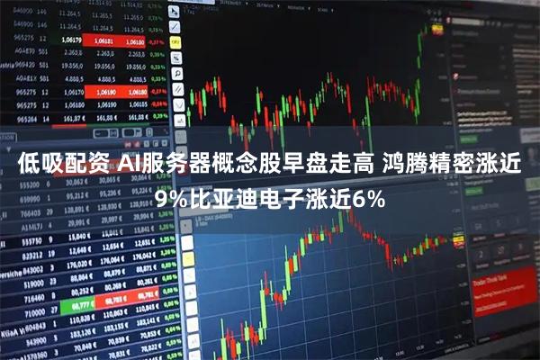低吸配资 AI服务器概念股早盘走高 鸿腾精密涨近9%比亚迪电子涨近6%