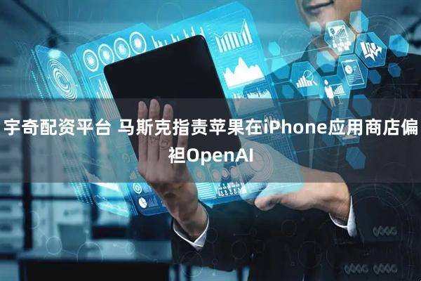 宇奇配资平台 马斯克指责苹果在iPhone应用商店偏袒OpenAI