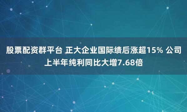 股票配资群平台 正大企业国际绩后涨超15% 公司上半年纯利同比大增7.68倍