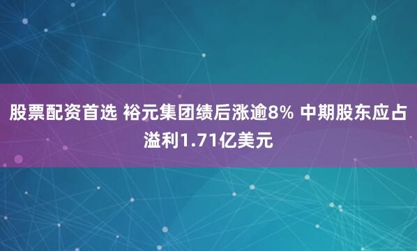 股票配资首选 裕元集团绩后涨逾8% 中期股东应占溢利1.71亿美元
