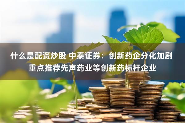 什么是配资炒股 中泰证券:创新药企分化加剧 重点推荐先声药业等创新药标杆企业
