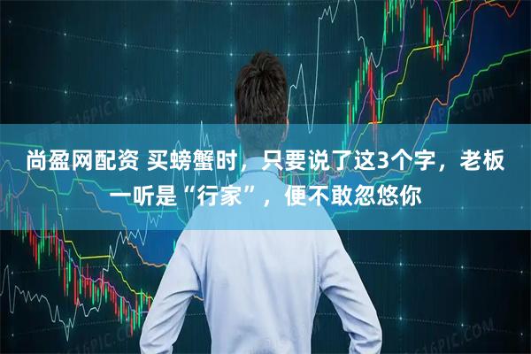 尚盈网配资 买螃蟹时，只要说了这3个字，老板一听是“行家”，便不敢忽悠你