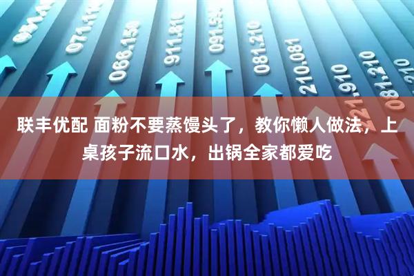 联丰优配 面粉不要蒸馒头了，教你懒人做法，上桌孩子流口水，出锅全家都爱吃
