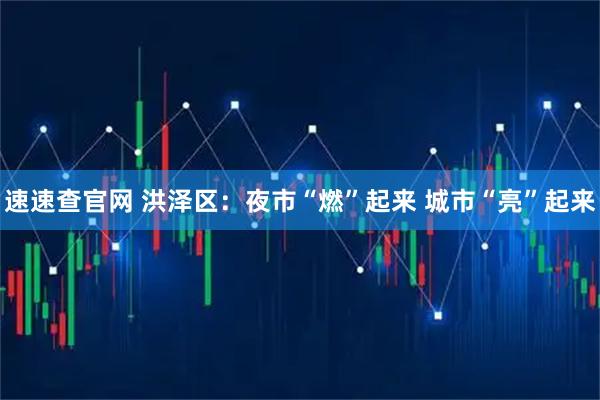 速速查官网 洪泽区：夜市“燃”起来 城市“亮”起来