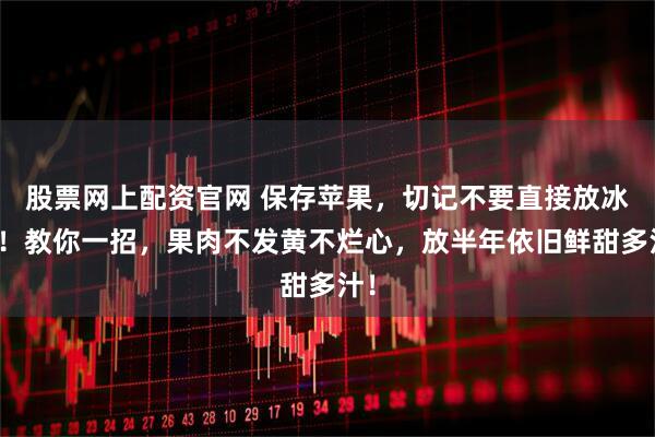 股票网上配资官网 保存苹果，切记不要直接放冰箱！教你一招，果肉不发黄不烂心，放半年依旧鲜甜多汁！