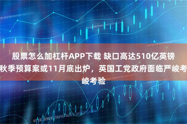 股票怎么加杠杆APP下载 缺口高达510亿英镑！秋季预算案或11月底出炉，英国工党政府面临严峻考验
