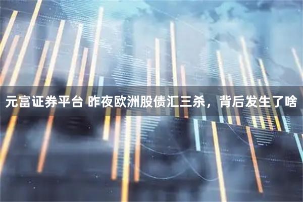 元富证券平台 昨夜欧洲股债汇三杀，背后发生了啥