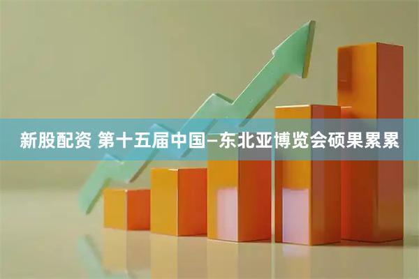 新股配资 第十五届中国—东北亚博览会硕果累累