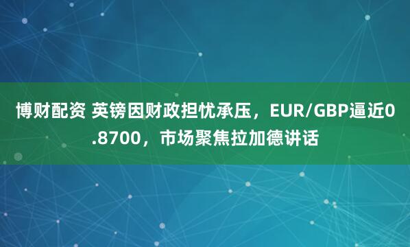 博财配资 英镑因财政担忧承压，EUR/GBP逼近0.8700，市场聚焦拉加德讲话