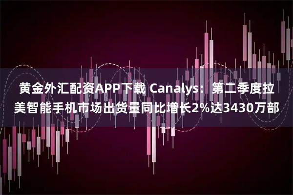 黄金外汇配资APP下载 Canalys：第二季度拉美智能手机市场出货量同比增长2%达3430万部