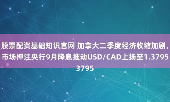 股票配资基础知识官网 加拿大二季度经济收缩加剧，市场押注央行9月降息推动USD/CAD上扬至1.3795