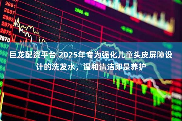 巨龙配资平台 2025年专为强化儿童头皮屏障设计的洗发水,温和清洁即是养护