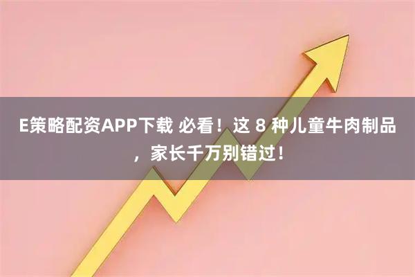 E策略配资APP下载 必看！这 8 种儿童牛肉制品，家长千万别错过！